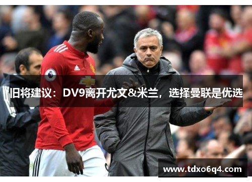 旧将建议：DV9离开尤文&米兰，选择曼联是优选
