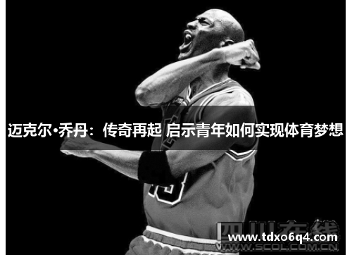 迈克尔·乔丹：传奇再起 启示青年如何实现体育梦想