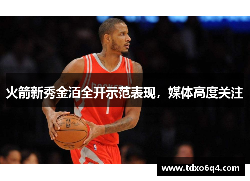 火箭新秀金洦全开示范表现，媒体高度关注