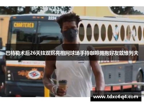 巴特勒术后26天拄双拐亮相网球场手持咖啡拥抱好友兹维列夫