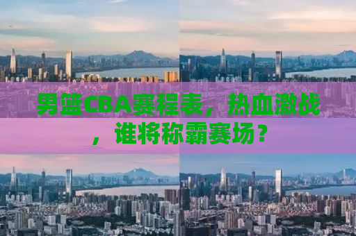 详细阅读:男篮CBA赛程表,热血激战,谁将称霸赛场? 男篮CBA赛程表,热血激战,谁将称霸赛场?